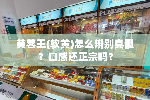芙蓉王(软黄)怎么辨别真假？口感还正宗吗？