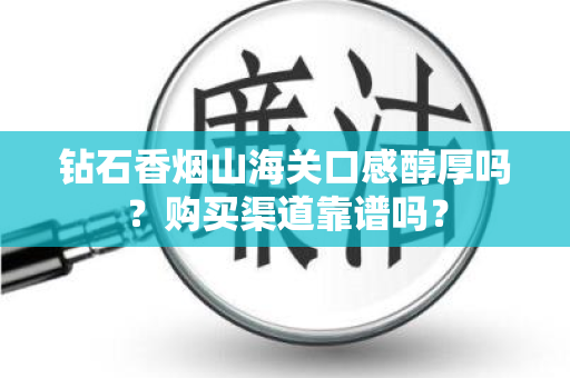 钻石香烟山海关口感醇厚吗？购买渠道靠谱吗？