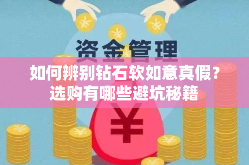 如何辨别钻石软如意真假？选购有哪些避坑秘籍
